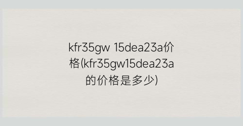 kfr35gw 15dea23a价格(kfr35gw15dea23a的价格是多少)